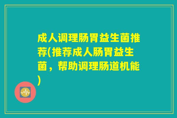 成人调理肠胃益生菌推荐(推荐成人肠胃益生菌，帮助调理肠道机能)