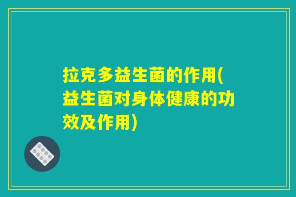 拉克多益生菌的作用(益生菌对身体健康的功效及作用)