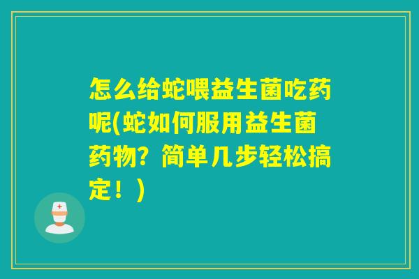 怎么给蛇喂益生菌吃药呢(蛇如何服用益生菌药物？简单几步轻松搞定！)