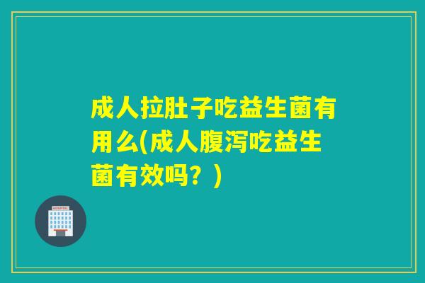 成人拉肚子吃益生菌有用么(成人腹泻吃益生菌有效吗？)