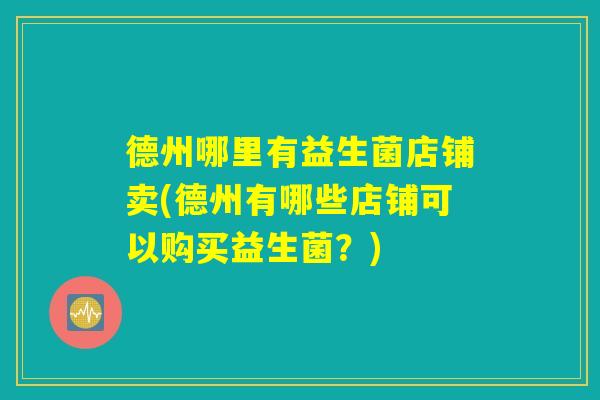 德州哪里有益生菌店铺卖(德州有哪些店铺可以购买益生菌？)