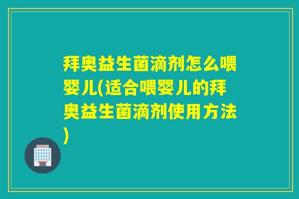 拜奥益生菌滴剂怎么喂婴儿(适合喂婴儿的拜奥益生菌滴剂使用方法)