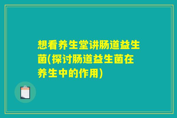 想看养生堂讲肠道益生菌(探讨肠道益生菌在养生中的作用)
