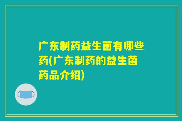 广东制药益生菌有哪些药(广东制药的益生菌药品介绍)