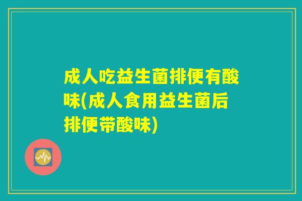 成人吃益生菌排便有酸味(成人食用益生菌后排便带酸味)