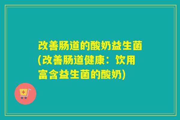 改善肠道的酸奶益生菌(改善肠道健康：饮用富含益生菌的酸奶)