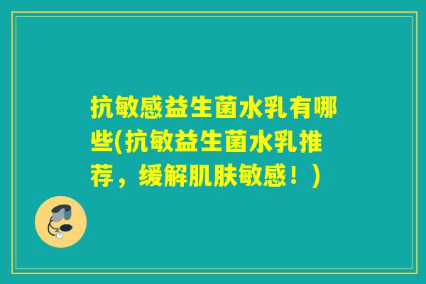 抗敏感益生菌水乳有哪些(抗敏益生菌水乳推荐，缓解肌肤敏感！)