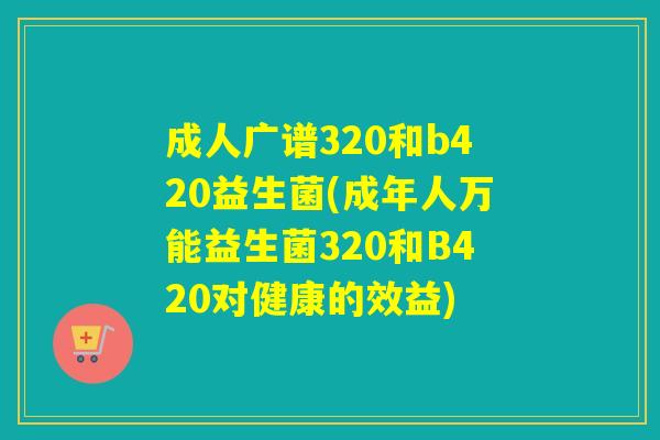 成人广谱320和b420益生菌(成年人万能益生菌320和B420对健康的效益)