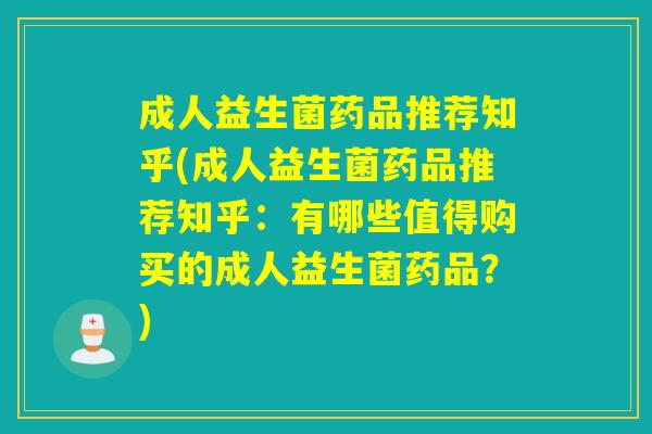 成人益生菌药品推荐知乎(成人益生菌药品推荐知乎：有哪些值得购买的成人益生菌药品？)