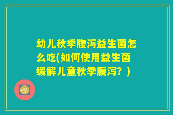 幼儿秋季益生菌怎么吃(如何使用益生菌缓解儿童秋季?) 幼儿秋季益生菌怎么吃(如何使用益生菌缓解儿童秋季?)
