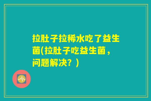 拉肚子拉稀水吃了益生菌(拉肚子吃益生菌，问题解决？)