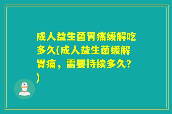 成人益生菌胃痛缓解吃多久(成人益生菌缓解胃痛,需要持续多久?) 成人益生菌胃痛缓解吃多久(成人益生菌缓解胃痛,需要持续多久?)
