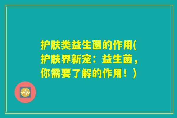 护肤类益生菌的作用(护肤界新宠:益生菌,你需要了解的作用!) 护肤类益生菌的作用(护肤界新宠:益生菌,你需要了解的作用!)