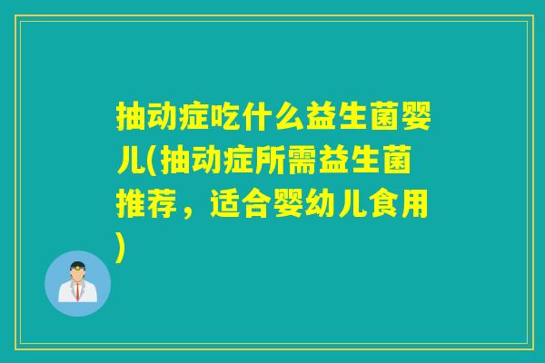 抽动症吃什么益生菌婴儿(抽动症所需益生菌推荐，适合婴幼儿食用)