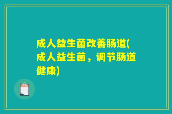 成人益生菌改善肠道(成人益生菌，调节肠道健康)