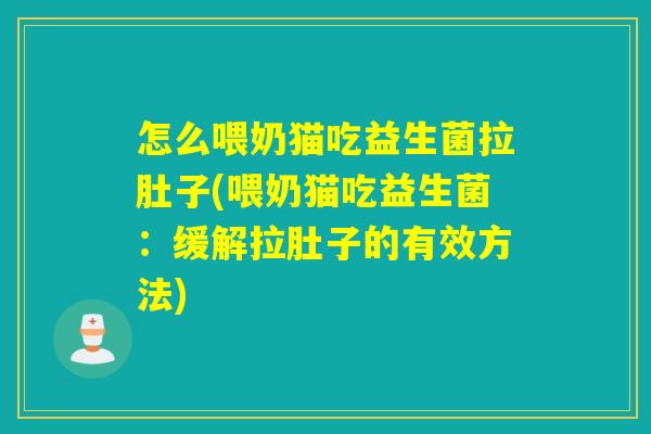 怎么喂奶猫吃益生菌拉肚子(喂奶猫吃益生菌：缓解拉肚子的有效方法)