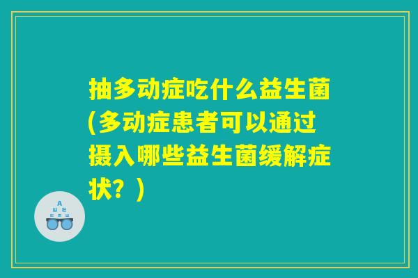 抽多动症吃什么益生菌(多动症患者可以通过摄入哪些益生菌缓解症状？)