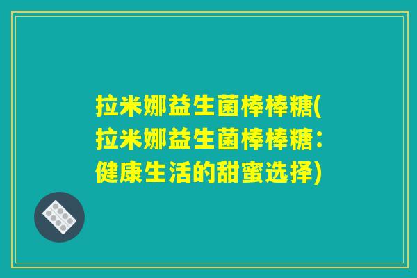 拉米娜益生菌棒棒糖(拉米娜益生菌棒棒糖：健康生活的甜蜜选择)