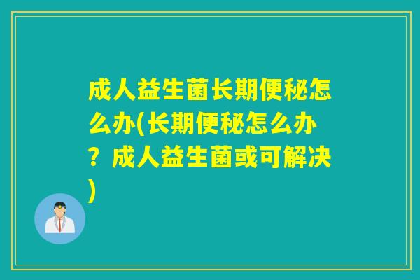 成人益生菌长期便秘怎么办(长期便秘怎么办？成人益生菌或可解决)
