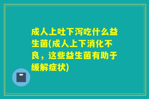 成人上吐下泻吃什么益生菌(成人上下消化不良，这些益生菌有助于缓解症状)