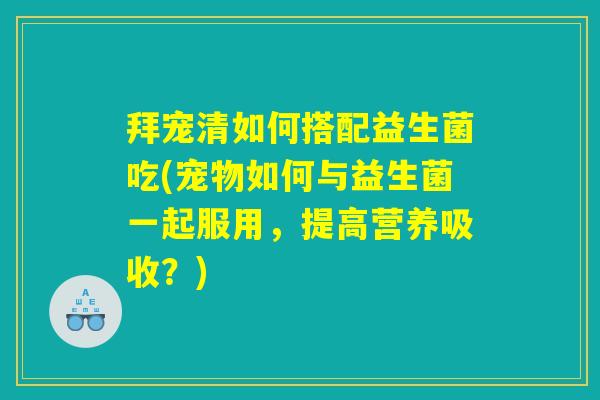 拜宠清如何搭配益生菌吃(宠物如何与益生菌一起服用,提高营养吸收?) 拜宠清如何搭配益生菌吃(宠物如何与益生菌一起服用,提高营养吸收?)