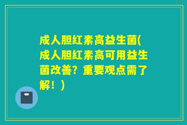成人胆红素高益生菌(成人胆红素高可用益生菌改善？重要观点需了解！)