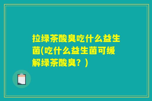 拉绿茶酸臭吃什么益生菌(吃什么益生菌可缓解绿茶酸臭?) 拉绿茶酸臭吃什么益生菌(吃什么益生菌可缓解绿茶酸臭?)