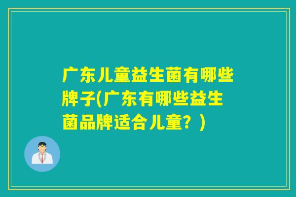 广东儿童益生菌有哪些牌子(广东有哪些益生菌品牌适合儿童？)