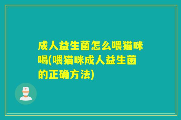成人益生菌怎么喂猫咪喝(喂猫咪成人益生菌的正确方法)