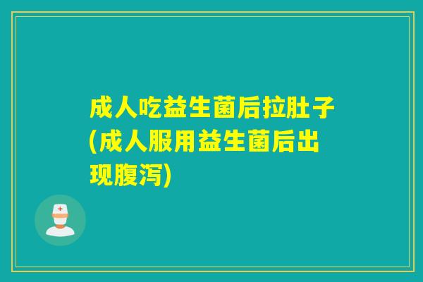 成人吃益生菌后拉肚子(成人服用益生菌后出现腹泻)