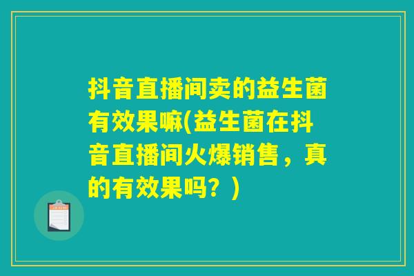 抖音直播间卖的益生菌有效果嘛(益生菌在抖音直播间火爆销售，真的有效果吗？)
