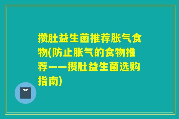 攒肚益生菌推荐胀气食物(防止胀气的食物推荐——攒肚益生菌选购指南)