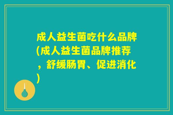 成人益生菌吃什么品牌(成人益生菌品牌推荐，舒缓肠胃、促进消化)