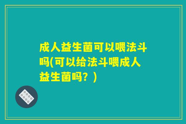 成人益生菌可以喂法斗吗(可以给法斗喂成人益生菌吗？)