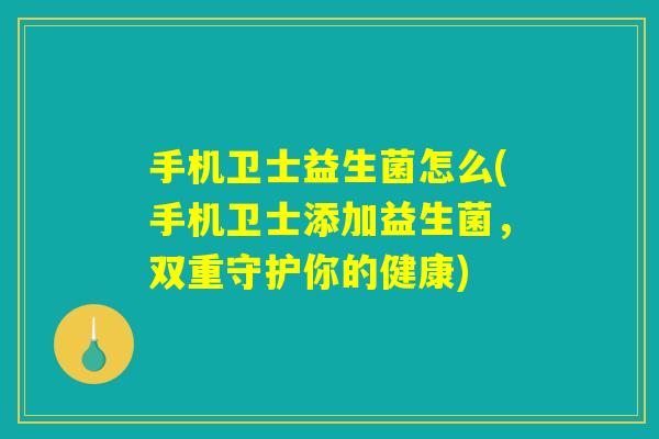手机卫士益生菌怎么(手机卫士添加益生菌,双重守护你的健康) 手机卫士益生菌怎么(手机卫士添加益生菌,双重守护你的健康)