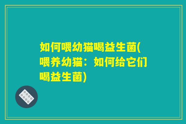 如何喂幼猫喝益生菌(喂养幼猫：如何给它们喝益生菌)