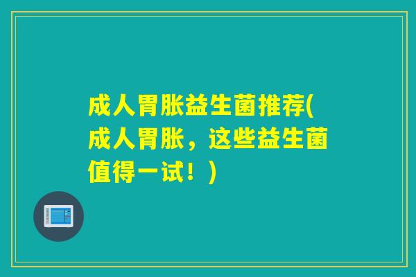 成人胃胀益生菌推荐(成人胃胀，这些益生菌值得一试！)