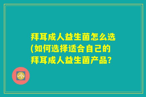 拜耳成人益生菌怎么选(如何选择适合自己的拜耳成人益生菌产品？