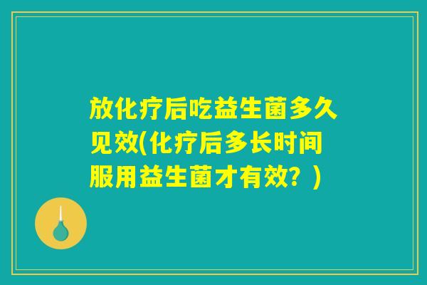 放后吃益生菌多久见效(后多长时间服用益生菌才有效?) 放后吃益生菌多久见效(后多长时间服用益生菌才有效?)