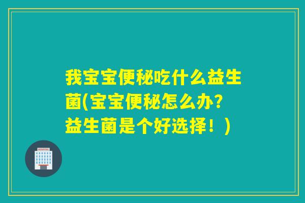 我宝宝吃什么益生菌(宝宝怎么办?益生菌是个好选择!) 我宝宝吃什么益生菌(宝宝怎么办?益生菌是个好选择!)