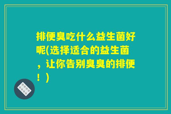 排便臭吃什么益生菌好呢(选择适合的益生菌，让你告别臭臭的排便！)