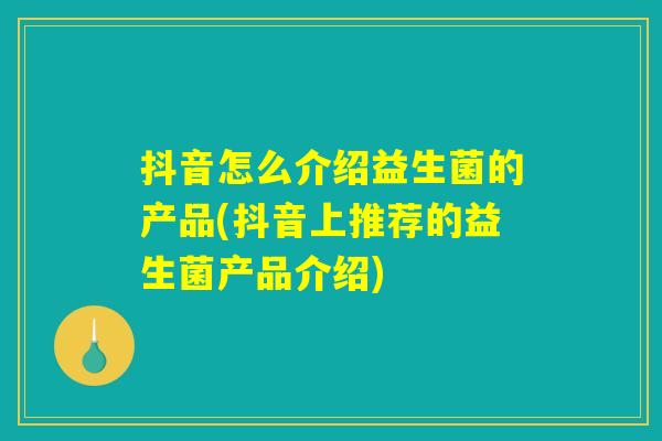 抖音怎么介绍益生菌的产品(抖音上推荐的益生菌产品介绍)