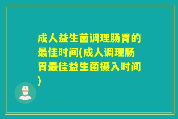 成人益生菌调理肠胃的最佳时间(成人调理肠胃最佳益生菌摄入时间)
