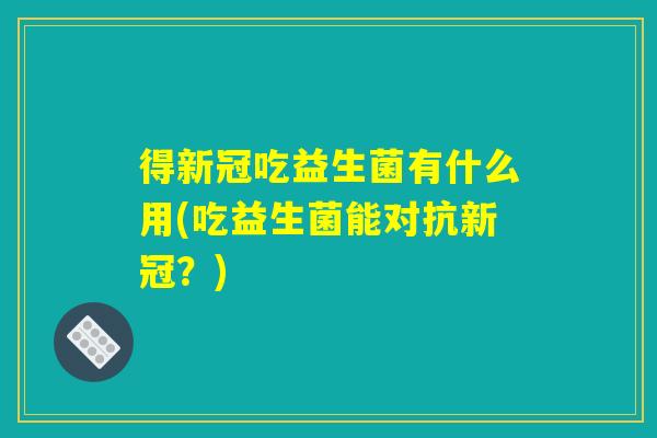 得新冠吃益生菌有什么用(吃益生菌能对抗新冠？)