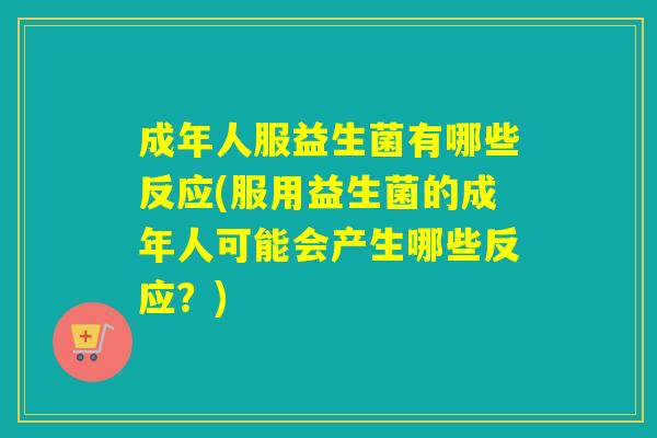 成年人服益生菌有哪些反应(服用益生菌的成年人可能会产生哪些反应?) 成年人服益生菌有哪些反应(服用益生菌的成年人可能会产生哪些反应?)