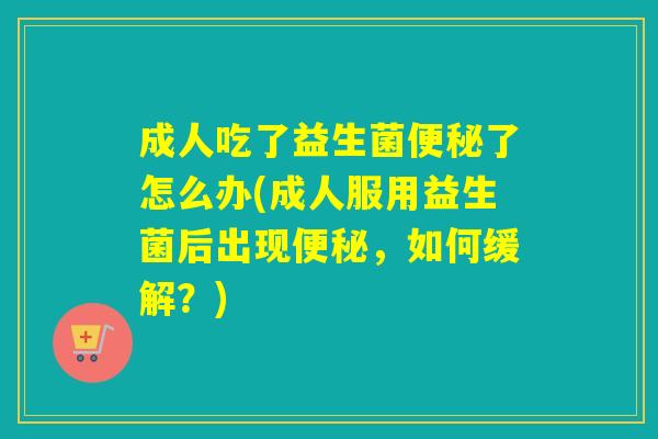 成人吃了益生菌便秘了怎么办(成人服用益生菌后出现便秘，如何缓解？)