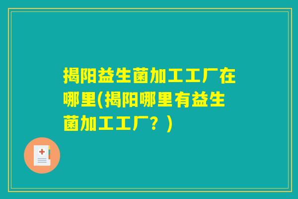 揭阳益生菌加工工厂在哪里(揭阳哪里有益生菌加工工厂？)