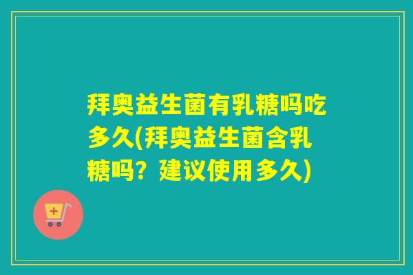 拜奥益生菌有乳糖吗吃多久(拜奥益生菌含乳糖吗？建议使用多久)