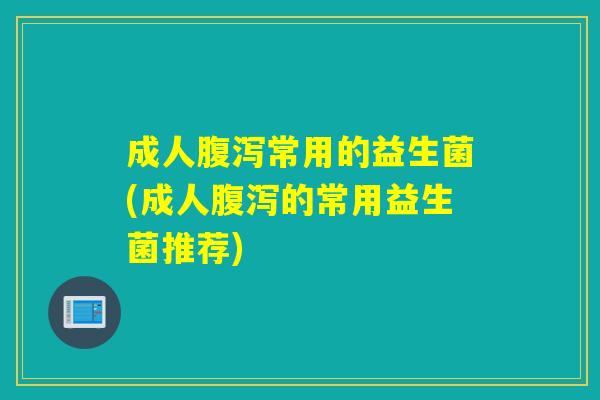 成人腹泻常用的益生菌(成人腹泻的常用益生菌推荐)