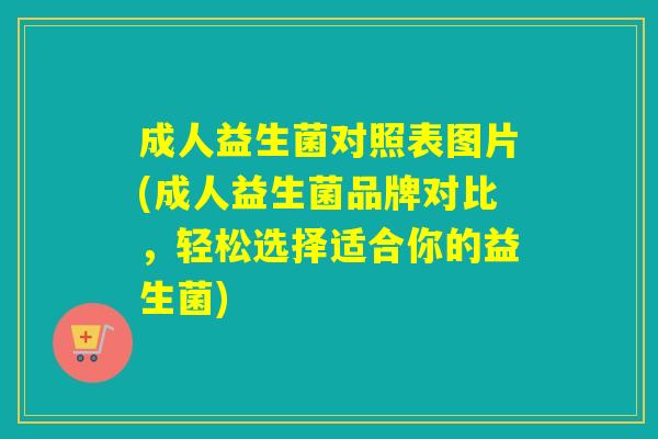 成人益生菌对照表图片(成人益生菌品牌对比，轻松选择适合你的益生菌)